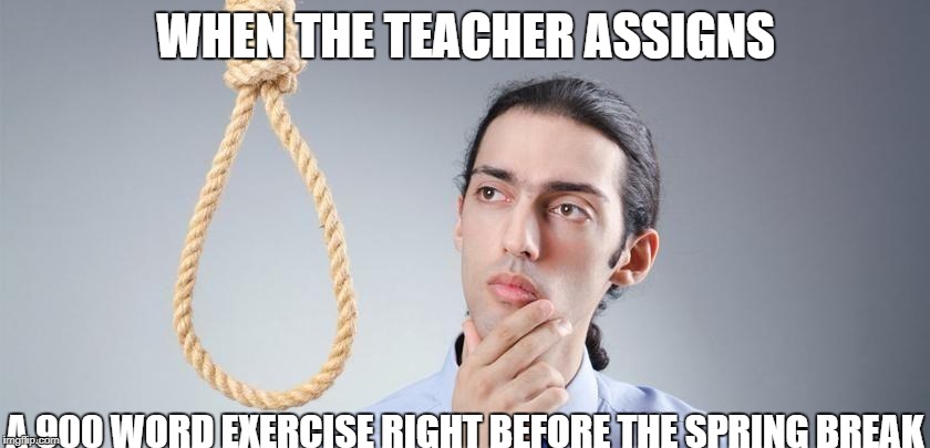 kill yourself | WHEN THE TEACHER ASSIGNS; A 900 WORD EXERCISE RIGHT BEFORE THE SPRING BREAK | image tagged in kill yourself | made w/ Imgflip meme maker