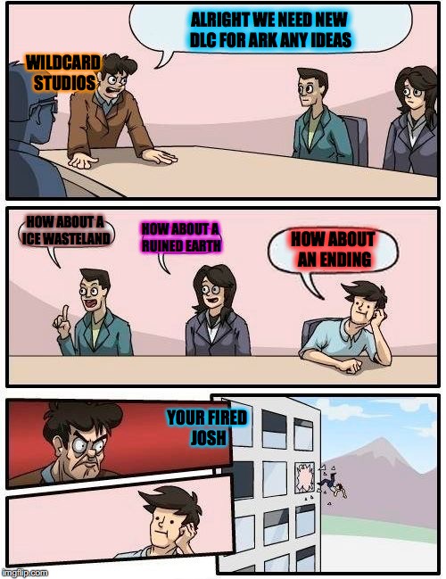 Boardroom Meeting Suggestion | WILDCARD STUDIOS; ALRIGHT WE NEED NEW DLC FOR ARK ANY IDEAS; HOW ABOUT A ICE WASTELAND; HOW ABOUT A RUINED EARTH; HOW ABOUT AN ENDING; YOUR FIRED JOSH | image tagged in memes,boardroom meeting suggestion | made w/ Imgflip meme maker