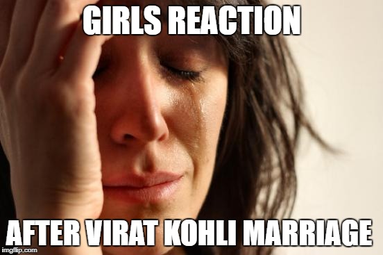 First World Problems Meme | GIRLS REACTION; AFTER VIRAT KOHLI MARRIAGE | image tagged in memes,first world problems | made w/ Imgflip meme maker