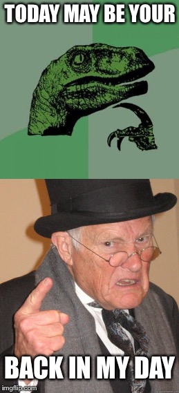 When kids mock older people. | TODAY MAY BE YOUR; BACK IN MY DAY | image tagged in philosoraptor,back in my day,meme | made w/ Imgflip meme maker
