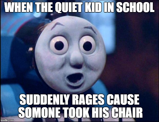 oh shit thomas | WHEN THE QUIET KID IN SCHOOL; SUDDENLY RAGES CAUSE SOMONE TOOK HIS CHAIR | image tagged in oh shit thomas | made w/ Imgflip meme maker