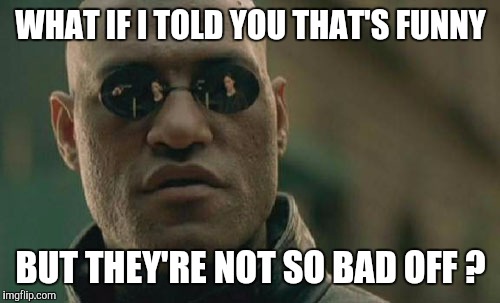 Matrix Morpheus Meme | WHAT IF I TOLD YOU THAT'S FUNNY BUT THEY'RE NOT SO BAD OFF ? | image tagged in memes,matrix morpheus | made w/ Imgflip meme maker