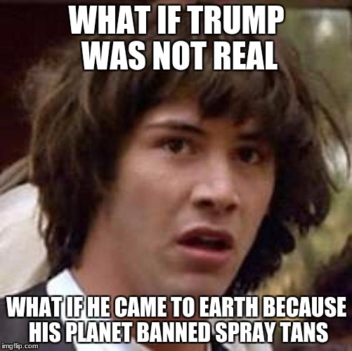 Conspiracy Keanu Meme | WHAT IF TRUMP WAS NOT REAL; WHAT IF HE CAME TO EARTH BECAUSE HIS PLANET BANNED SPRAY TANS | image tagged in memes,conspiracy keanu | made w/ Imgflip meme maker