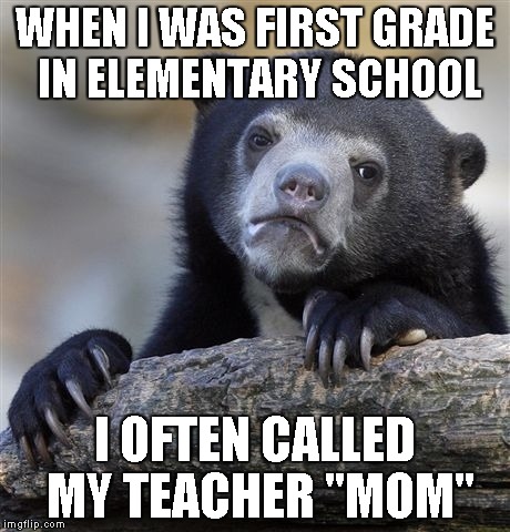 Please don't tell me I'm the only one who did this! | WHEN I WAS FIRST GRADE IN ELEMENTARY SCHOOL; I OFTEN CALLED MY TEACHER "MOM" | image tagged in memes,confession bear,school,teacher,mom,powermetalhead | made w/ Imgflip meme maker