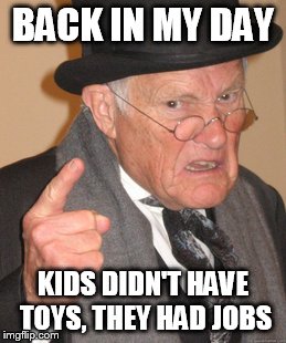 Back In My Day Meme | BACK IN MY DAY KIDS DIDN'T HAVE TOYS, THEY HAD JOBS | image tagged in memes,back in my day | made w/ Imgflip meme maker