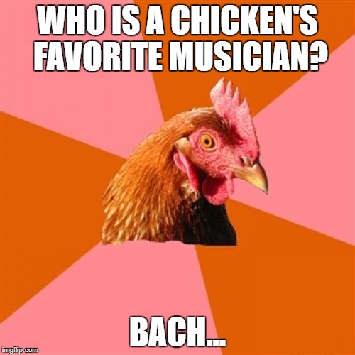 Anti Joke Chicken | WHO IS A CHICKEN'S FAVORITE MUSICIAN? BACH... | image tagged in memes,anti joke chicken | made w/ Imgflip meme maker