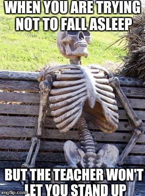 Waiting Skeleton Meme | WHEN YOU ARE TRYING NOT TO FALL ASLEEP; BUT THE TEACHER WON'T LET YOU STAND UP | image tagged in memes,waiting skeleton | made w/ Imgflip meme maker