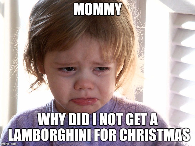 Cry gurl | MOMMY; WHY DID I NOT GET A LAMBORGHINI FOR CHRISTMAS | image tagged in cry gurl | made w/ Imgflip meme maker