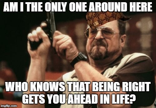 Am I The Only One Around Here Meme | AM I THE ONLY ONE AROUND HERE WHO KNOWS THAT BEING RIGHT GETS YOU AHEAD IN LIFE? | image tagged in memes,am i the only one around here,scumbag | made w/ Imgflip meme maker