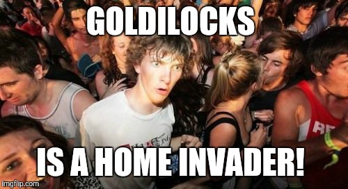 Nuff said.  | GOLDILOCKS; IS A HOME INVADER! | image tagged in memes,sudden clarity clarence,goldilocks,fairy tales | made w/ Imgflip meme maker