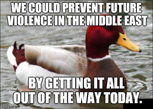 Malicious Advice Mallard | WE COULD PREVENT FUTURE VIOLENCE IN THE MIDDLE EAST; BY GETTING IT ALL OUT OF THE WAY TODAY. | image tagged in memes,malicious advice mallard | made w/ Imgflip meme maker