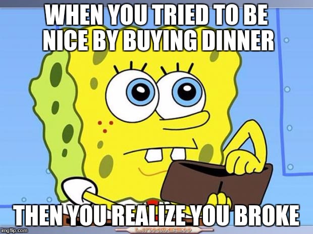 Sponge Bob Wallet | WHEN YOU TRIED TO BE NICE BY BUYING DINNER; THEN YOU REALIZE YOU BROKE | image tagged in sponge bob wallet | made w/ Imgflip meme maker