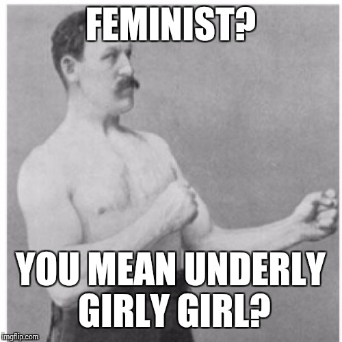 Overly Manly Man Meme | FEMINIST? YOU MEAN UNDERLY GIRLY GIRL? | image tagged in memes,overly manly man | made w/ Imgflip meme maker