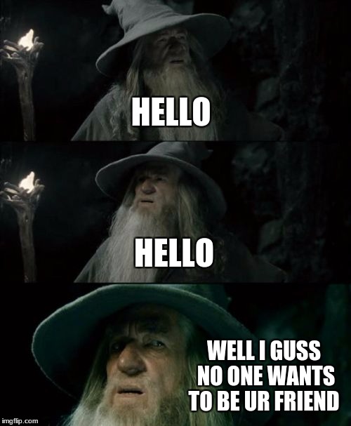 Confused Gandalf | HELLO; HELLO; WELL I GUSS NO ONE WANTS TO BE UR FRIEND | image tagged in memes,confused gandalf | made w/ Imgflip meme maker