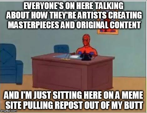 Spiderman Computer Desk |  EVERYONE'S ON HERE TALKING ABOUT HOW THEY'RE ARTISTS CREATING MASTERPIECES AND ORIGINAL CONTENT; AND I'M JUST SITTING HERE ON A MEME SITE PULLING REPOST OUT OF MY BUTT | image tagged in memes,spiderman computer desk,spiderman,spursfanfromaround,repost,fun | made w/ Imgflip meme maker