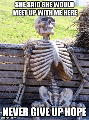 Waiting Skeleton | SHE SAID SHE WOULD MEET UP WITH ME HERE; NEVER GIVE UP HOPE | image tagged in memes,waiting skeleton | made w/ Imgflip meme maker