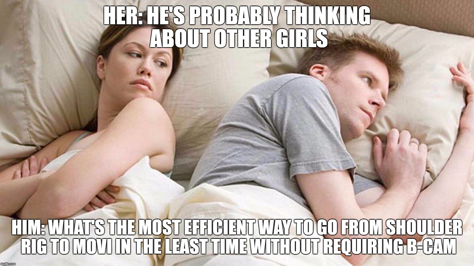 I Bet He's Thinking About Other Women Meme | HER: HE'S PROBABLY THINKING ABOUT OTHER GIRLS; HIM: WHAT'S THE MOST EFFICIENT WAY TO GO FROM SHOULDER RIG TO MOVI IN THE LEAST TIME WITHOUT REQUIRING B-CAM | image tagged in i bet he's thinking about other women | made w/ Imgflip meme maker