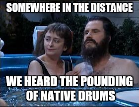 SOMEWHERE IN THE DISTANCE; WE HEARD THE POUNDING OF NATIVE DRUMS | image tagged in welshly arms love-ahs | made w/ Imgflip meme maker