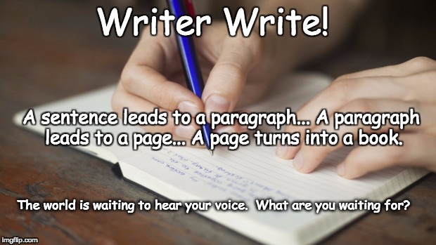 Writer's Write! | Writer Write! A sentence leads to a paragraph...
A paragraph leads to a page...
A page turns into a book. The world is waiting to hear your voice.

What are you waiting for? | image tagged in writing | made w/ Imgflip meme maker