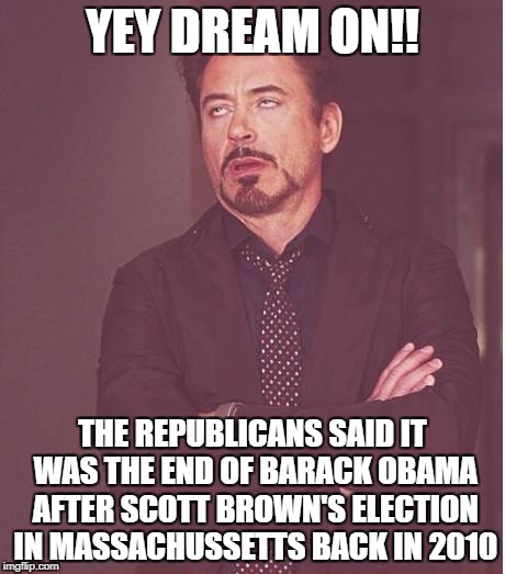 Face You Make Robert Downey Jr Meme | YEY DREAM ON!! THE REPUBLICANS SAID IT WAS THE END OF BARACK OBAMA AFTER SCOTT BROWN'S ELECTION IN MASSACHUSSETTS BACK IN 2010 | image tagged in memes,face you make robert downey jr | made w/ Imgflip meme maker