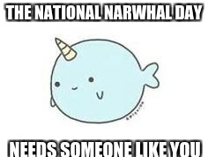 THE NATIONAL NARWHAL DAY; NEEDS SOMEONE LIKE YOU | image tagged in memes | made w/ Imgflip meme maker