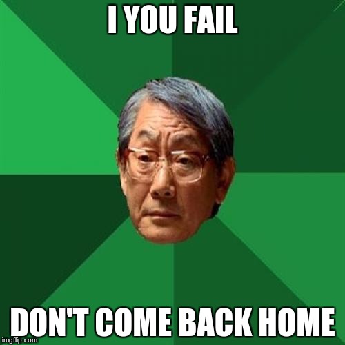 High Expectations Asian Father | I YOU FAIL; DON'T COME BACK HOME | image tagged in memes,high expectations asian father | made w/ Imgflip meme maker