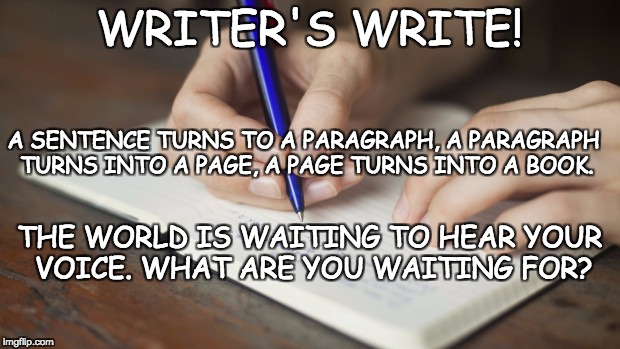 writing | WRITER'S WRITE! A SENTENCE TURNS TO A PARAGRAPH, A PARAGRAPH TURNS INTO A PAGE, A PAGE TURNS INTO A BOOK. THE WORLD IS WAITING TO HEAR YOUR VOICE. WHAT ARE YOU WAITING FOR? | image tagged in writing | made w/ Imgflip meme maker