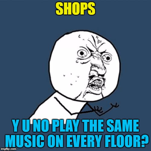 Wham! on one floor, Slade on the next one, Frankie Goes To Hollywood after that... | SHOPS; Y U NO PLAY THE SAME MUSIC ON EVERY FLOOR? | image tagged in y u no fix me,memes,shops,christmas shopping,music,christmas music | made w/ Imgflip meme maker