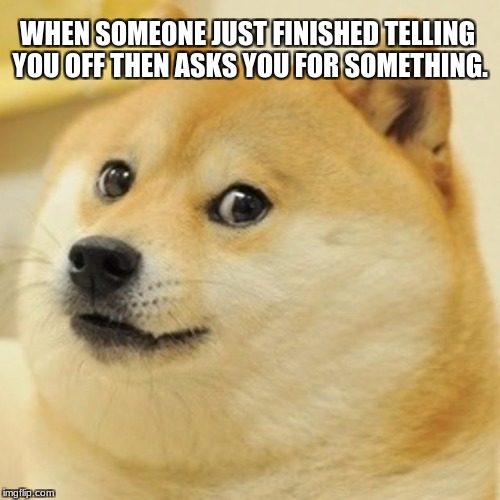 Doge Meme | WHEN SOMEONE JUST FINISHED TELLING YOU OFF THEN ASKS YOU FOR SOMETHING. | image tagged in memes,doge | made w/ Imgflip meme maker