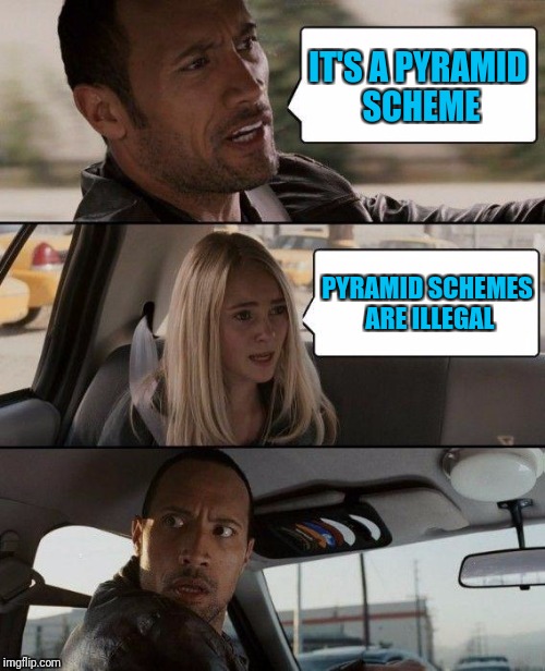 The Rock Driving | IT'S A PYRAMID SCHEME; PYRAMID SCHEMES ARE ILLEGAL | image tagged in memes,the rock driving | made w/ Imgflip meme maker