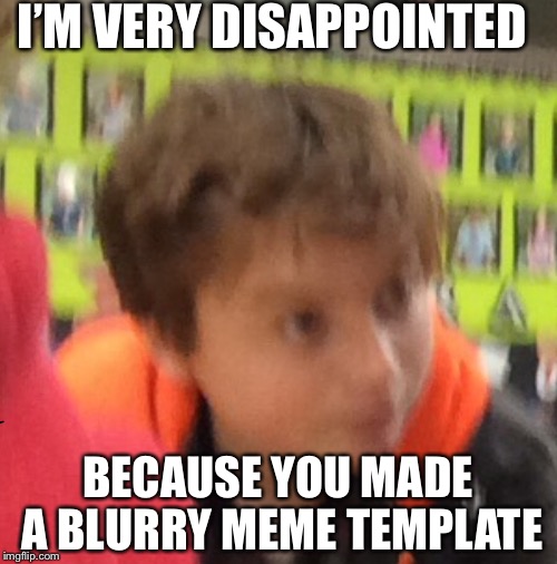 I realized the mistake after I uploaded the image... | I’M VERY DISAPPOINTED; BECAUSE YOU MADE A BLURRY MEME TEMPLATE | image tagged in face of disappointment,new meme template,new meme | made w/ Imgflip meme maker