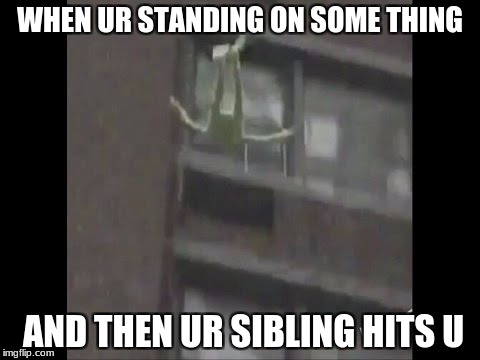 kermit | WHEN UR STANDING ON SOME THING; AND THEN UR SIBLING HITS U | image tagged in kermit the frog | made w/ Imgflip meme maker