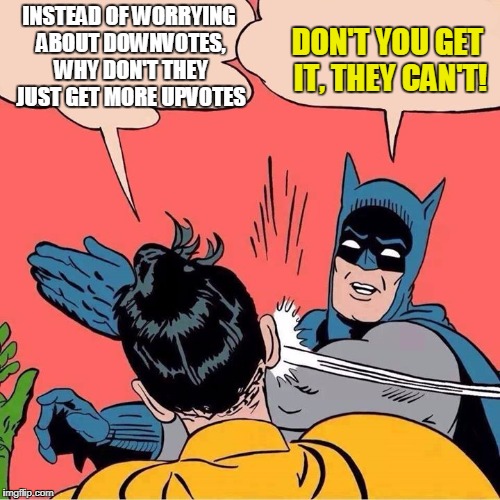 Batman slapping Robin | DON'T YOU GET IT, THEY CAN'T! INSTEAD OF WORRYING ABOUT DOWNVOTES, WHY DON'T THEY JUST GET MORE UPVOTES | image tagged in batman slapping robin | made w/ Imgflip meme maker