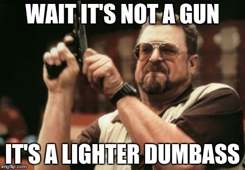 Am I The Only One Around Here | WAIT IT'S NOT A GUN; IT'S A LIGHTER DUMBASS | image tagged in memes,am i the only one around here | made w/ Imgflip meme maker