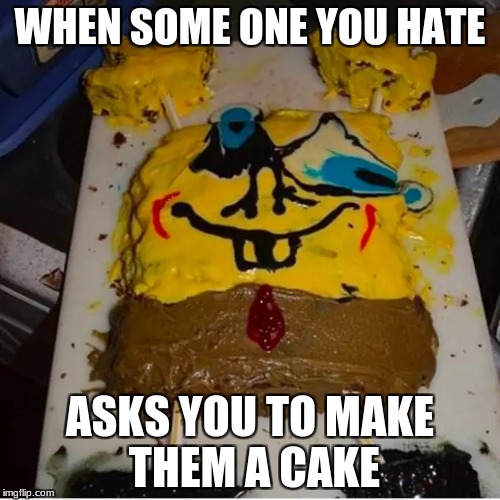 WHEN SOME ONE YOU HATE; ASKS YOU TO MAKE THEM A CAKE | image tagged in idk | made w/ Imgflip meme maker