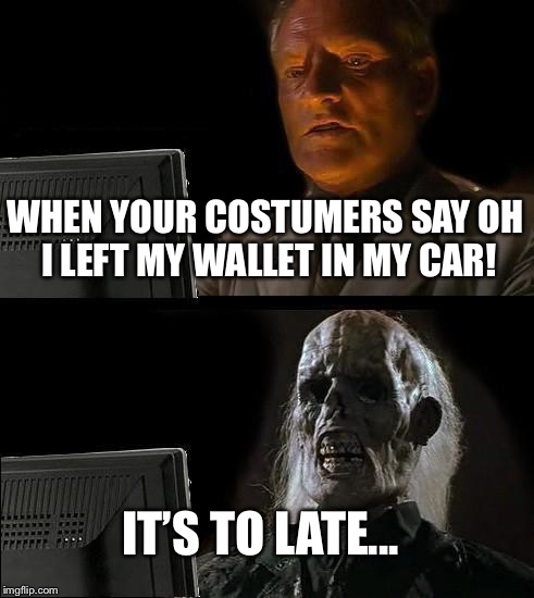 I'll Just Wait Here Meme | WHEN YOUR COSTUMERS SAY OH I LEFT MY WALLET IN MY CAR! IT’S TO LATE... | image tagged in memes,ill just wait here | made w/ Imgflip meme maker