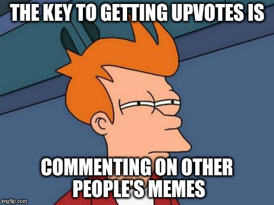 Futurama Fry Meme | THE KEY TO GETTING UPVOTES IS COMMENTING ON OTHER PEOPLE'S MEMES | image tagged in memes,futurama fry | made w/ Imgflip meme maker