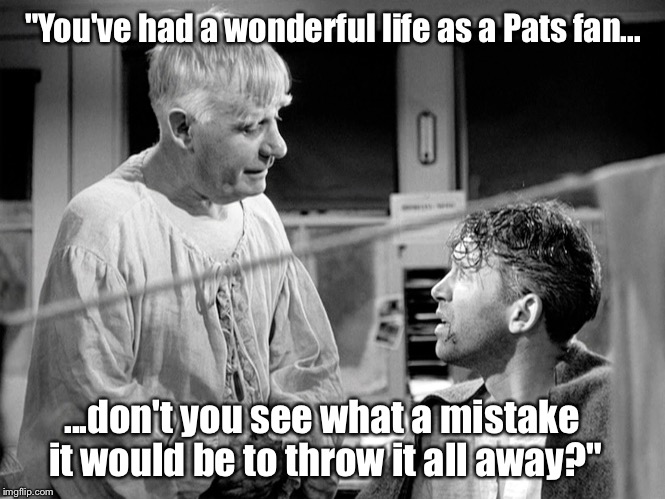 "You've had a wonderful life as a Pats fan... ...don't you see what a mistake it would be to throw it all away?" | made w/ Imgflip meme maker
