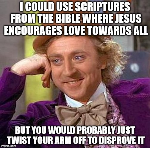Creepy Condescending Wonka Meme | I COULD USE SCRIPTURES FROM THE BIBLE WHERE JESUS ENCOURAGES LOVE TOWARDS ALL BUT YOU WOULD PROBABLY JUST TWIST YOUR ARM OFF TO DISPROVE IT | image tagged in memes,creepy condescending wonka | made w/ Imgflip meme maker