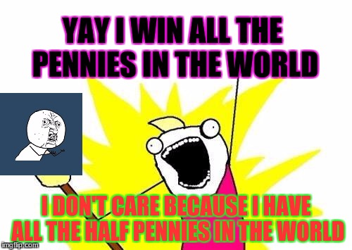 X All The Y | YAY I WIN ALL THE PENNIES IN THE WORLD; I DON'T CARE BECAUSE I HAVE ALL THE HALF PENNIES IN THE WORLD | image tagged in memes,x all the y | made w/ Imgflip meme maker