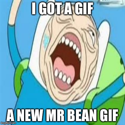 UglyFinn.comlol | I GOT A GIF A NEW MR BEAN GIF | image tagged in uglyfinncomlol | made w/ Imgflip meme maker