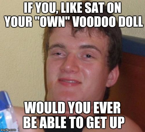 that's a good question. | IF YOU, LIKE SAT ON YOUR "OWN" VOODOO DOLL; WOULD YOU EVER BE ABLE TO GET UP | image tagged in memes,10 guy,voodoo doll,philosophy,dumb | made w/ Imgflip meme maker