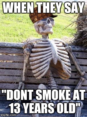 Waiting Skeleton Meme | WHEN THEY SAY; "DONT SMOKE AT 13 YEARS OLD" | image tagged in memes,waiting skeleton,scumbag | made w/ Imgflip meme maker