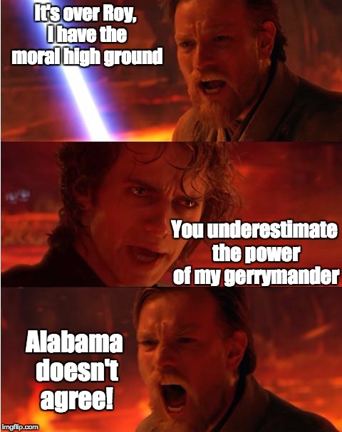 Lost anakin | It's over Roy, I have the moral high ground; You underestimate the power of my gerrymander; Alabama doesn't agree! | image tagged in lost anakin | made w/ Imgflip meme maker