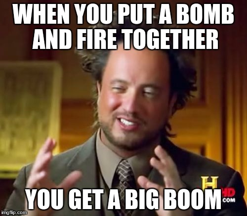 Ancient Aliens | WHEN YOU PUT A BOMB AND FIRE TOGETHER; YOU GET A BIG BOOM | image tagged in memes,ancient aliens | made w/ Imgflip meme maker