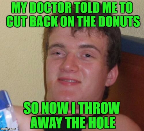 10 Guy Meme | MY DOCTOR TOLD ME TO CUT BACK ON THE DONUTS; SO NOW I THROW AWAY THE HOLE | image tagged in memes,10 guy | made w/ Imgflip meme maker