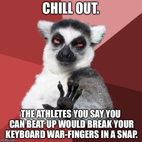 Not so tough without your computer | CHILL OUT. THE ATHLETES YOU SAY YOU CAN BEAT UP WOULD BREAK YOUR KEYBOARD WAR-FINGERS IN A SNAP. | image tagged in memes,chill out lemur,keyboard warriors,athletes,fight,talk | made w/ Imgflip meme maker