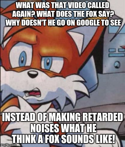 Tails WTF | WHAT WAS THAT VIDEO CALLED AGAIN? WHAT DOES THE FOX SAY? WHY DOESN'T HE GO ON GOOGLE TO SEE; INSTEAD OF MAKING RETARDED NOISES WHAT HE THINK A FOX SOUNDS LIKE! | image tagged in tails wtf | made w/ Imgflip meme maker
