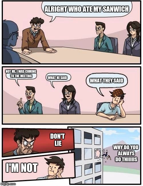 Boardroom Meeting Suggestion Meme | ALRIGHT WHO ATE MY SANWICH; NOT ME, I WAS COMING TO THE MEETING; WHAT HE SAID; WHAT THEY SAID; DON'T LIE; WHY DO YOU ALWAYS DO THIIIIIS; I'M NOT | image tagged in memes,boardroom meeting suggestion,scumbag | made w/ Imgflip meme maker