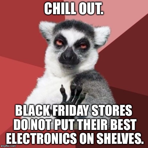 Black Friday | CHILL OUT. BLACK FRIDAY STORES DO NOT PUT THEIR BEST ELECTRONICS ON SHELVES. | image tagged in memes,chill out lemur,black friday,electronics,not so pleasant surprise,store | made w/ Imgflip meme maker